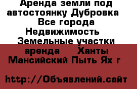 Аренда земли под автостоянку Дубровка - Все города Недвижимость » Земельные участки аренда   . Ханты-Мансийский,Пыть-Ях г.